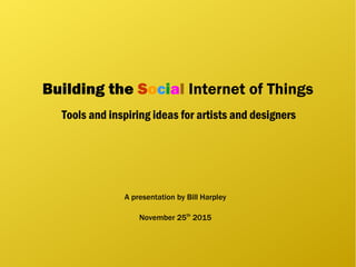 Building the Social Internet of Things
Tools and inspiring ideas for artists and designers
A presentation by Bill Harpley
November 25th
2015
 
