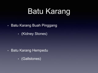 Batu Karang
• Batu Karang Buah Pinggang
• (Kidney Stones)
• Batu Karang Hempedu
• (Gallstones)
 