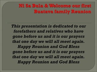 This presentation is dedicated to our 
forefathers and relatives who have 
gone before us and it is our prayers 
that one day we will all meet again. 
Happy Reunion and God Bless 
gone before us and it is our prayers 
that one day we will all meet again. 
Happy Reunion and God Bless 
 