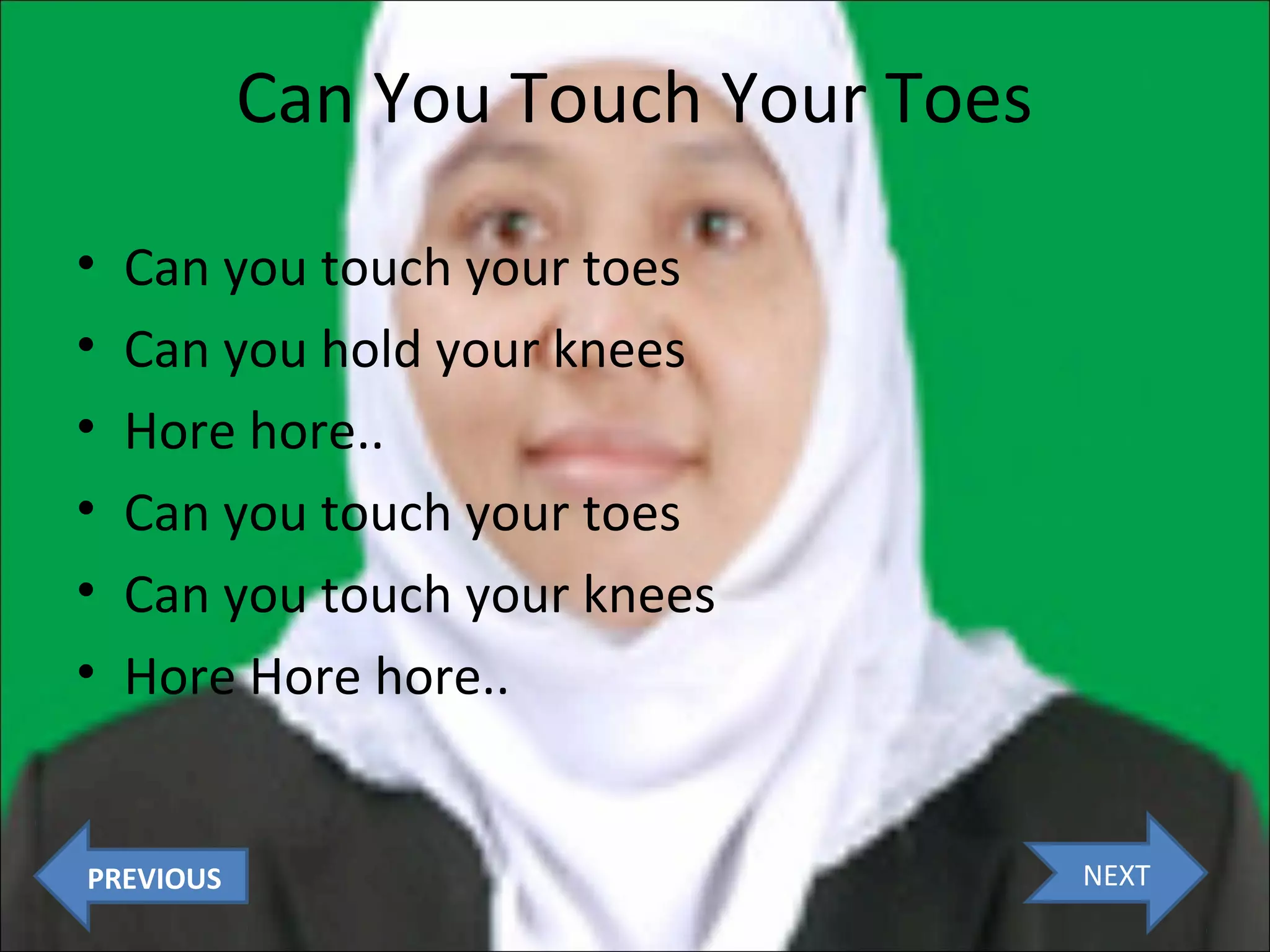 Can You Touch Your Toes
•
•
•
•
•
•

Can you touch your toes
Can you hold your knees
Hore hore..
Can you touch your toes
Can you touch your knees
Hore Hore hore..

PREVIOUS

NEXT

 