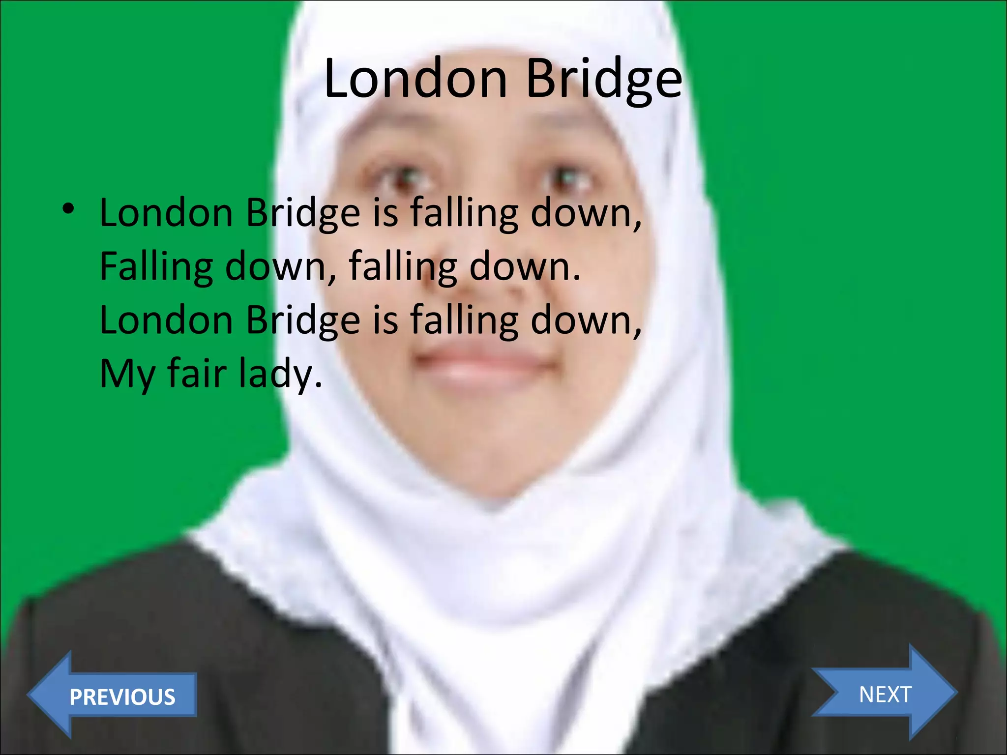 London Bridge
• London Bridge is falling down,
Falling down, falling down.
London Bridge is falling down,
My fair lady.

PREVIOUS

NEXT

 
