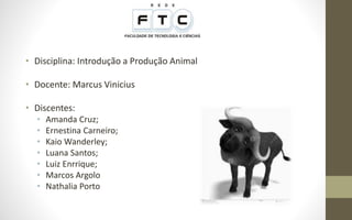 • Disciplina: Introdução a Produção Animal
• Docente: Marcus Vinicius
• Discentes:
• Amanda Cruz;
• Ernestina Carneiro;
• Kaio Wanderley;
• Luana Santos;
• Luiz Enrrique;
• Marcos Argolo
• Nathalia Porto
 