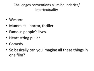 Challenges conventions blurs boundaries/ intertextualityWesternMummies - horror, thrillerFamous people’s livesHeart string pullerComedySo basically can you imagine all these things in one film?