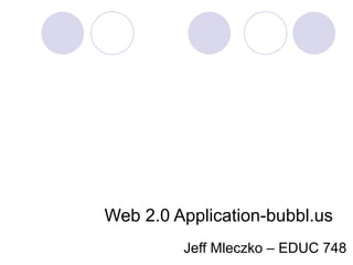 Web 2.0 Application-bubbl.us  Jeff Mleczko – EDUC 748 