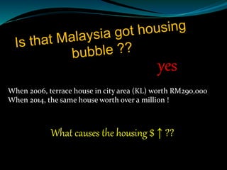 yes
What causes the housing $ ↑ ??
When 2006, terrace house in city area (KL) worth RM290,000
When 2014, the same house worth over a million !
 