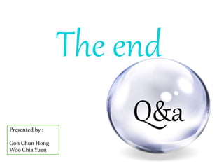 The end
Q&aPresented by :
Goh Chun Hong
Woo Chia Yuen
 