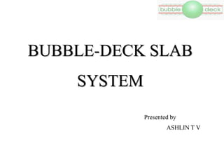 BUBBLE-DECK SLAB
SYSTEM
Presented by
ASHLIN T V
 