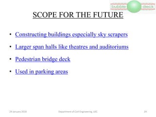 SCOPE FOR THE FUTURE
• Constructing buildings especially sky scrapers
• Larger span halls like theatres and auditoriums
• Pedestrian bridge deck
• Used in parking areas
Department of Civil Engineering, UEC 2424 January 2018
 