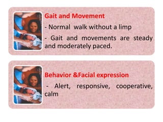Gait and Movement
- Normal walk without a limp
- Gait and movements are steady
and moderately paced.
Behavior &Facial expression
- Alert, responsive, cooperative,
calm
 