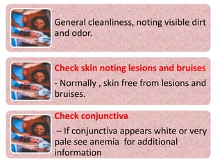 General cleanliness, noting visible dirt
and odor.
Check skin noting lesions and bruises
- Normally , skin free from lesions and
bruises.
Check conjunctiva
– If conjunctiva appears white or very
pale see anemia for additional
information
 