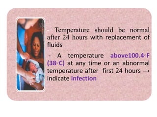 - Temperature should be normal
after 24 hours with replacement of
fluids
- A temperature above100.4◦F
(38◦C) at any time or an abnormal
temperature after first 24 hours →
indicate infection
 