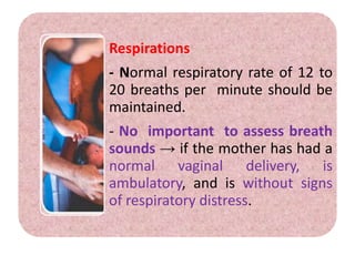 Respirations
- Normal respiratory rate of 12 to
20 breaths per minute should be
maintained.
- No important to assess breath
sounds → if the mother has had a
normal vaginal delivery, is
ambulatory, and is without signs
of respiratory distress.
 
