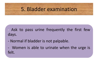 5. Bladder examination
- Ask to pass urine frequently the first few
days.
- Normal if bladder is not palpable.
- Women is able to urinate when the urge is
felt.
 
