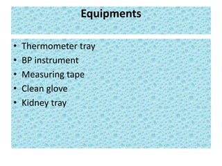 Equipments
• Thermometer tray
• BP instrument
• Measuring tape
• Clean glove
• Kidney tray
 