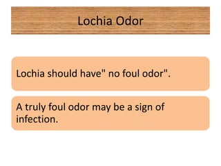 Lochia Odor
Lochia should have" no foul odor".
A truly foul odor may be a sign of
infection.
 