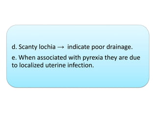 d. Scanty lochia → indicate poor drainage.
e. When associated with pyrexia they are due
to localized uterine infection.
 