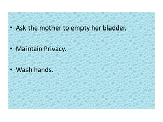 • Ask the mother to empty her bladder.
• Maintain Privacy.
• Wash hands.
 