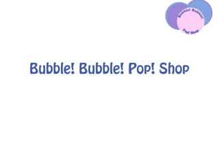 Bubble! Bubble! Pop! Shop 
 