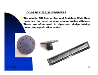 COARSE BUBBLE DIFFUSERS

            The plastic SSI Coarse Cap and Stainless Wide Band
            types are the most common coarse bubble diffusers.
            These are often used in digesters, sludge holding
            tanks, and equalization basins.




5/11/2009                                                   25
 