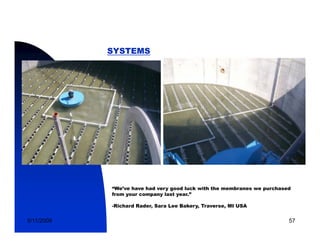 SYSTEMS




            “We’ve have had very good luck with the membranes we purchased
            from your company last year.”

            -Richard Rader, Sara Lee Bakery, Traverse, MI USA


5/11/2009                                                                57
 