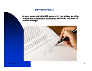 DID YOU KNOW….?


            In your contract with SSI, you are in the unique position
            to negotiate extended warranties with SSI, because of
            our technology.




5/11/2009                                                               9
 