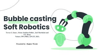 Bubble casting
Soft Robotics
Trevor J. Jones , Etiene Jambon-Pulliet , Joel Marthelot and
P.T. Brun
Nature; 599 (7884): 229-233, 2021.
Presented by : Raghav Worah
 