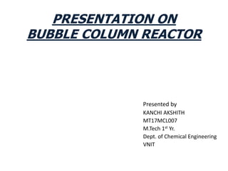 PRESENTATION ON
BUBBLE COLUMN REACTOR
Presented by
KANCHI AKSHITH
MT17MCL007
M.Tech 1st Yr.
Dept. of Chemical Engineering
VNIT
 