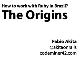 How to work with Ruby in Brazil?
The Origins
Fabio Akita
@akitaonrails
codeminer42.com
 
