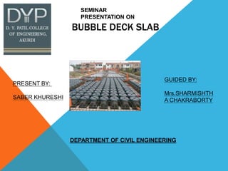 BUBBLE DECK SLAB
SEMINAR
PRESENTATION ON
PRESENT BY:
SABER KHURESHI
GUIDED BY:
Mrs.SHARMISHTH
A CHAKRABORTY
DEPARTMENT OF CIVIL ENGINEERING
 