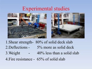 Experimental studies
1.Shear strength- 80% of solid deck slab
2.Deflections -
3.Weight -
5% more as solid deck
40% less than a solid slab
4.Fire resistance - 65% of solid slab
 
