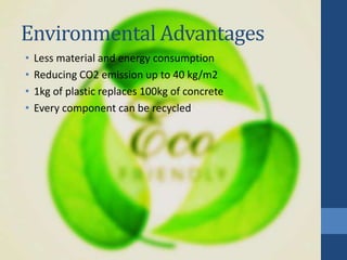 Environmental Advantages
• Less material and energy consumption
• Reducing CO2 emission up to 40 kg/m2
• 1kg of plastic replaces 100kg of concrete
• Every component can be recycled
 
