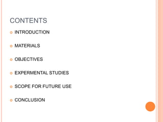 CONTENTS
 INTRODUCTION
 MATERIALS
 OBJECTIVES
 EXPERMENTAL STUDIES
 SCOPE FOR FUTURE USE
 CONCLUSION
 