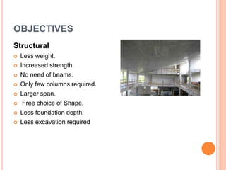 OBJECTIVES
Structural
 Less weight.
 Increased strength.
 No need of beams.
 Only few columns required.
 Larger span.
 Free choice of Shape.
 Less foundation depth.
 Less excavation required
 