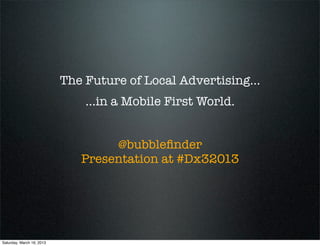 The Future of Local Advertising...
                               ...in a Mobile First World.


                                   @bubbleﬁnder
                              Presentation at #Dx32013




Saturday, March 16, 2013
 