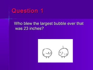 Question 1Question 1
Who blew the largest bubble ever thatWho blew the largest bubble ever that
was 23 inches?was 23 inche...