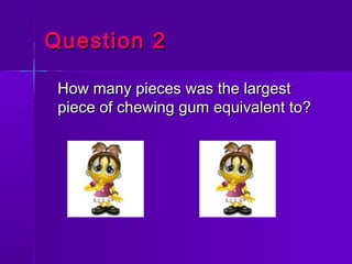 Question 2Question 2
How many pieces was the largestHow many pieces was the largest
piece of chewing gum equivalent to?pie...