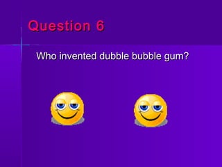 Question 6Question 6
Who invented dubble bubble gum?Who invented dubble bubble gum?
 