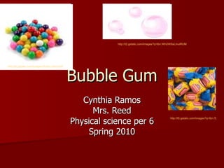 Bubble Gum Cynthia Ramos Mrs. Reed Physical science per 6 Spring 2010 http://t2.gstatic.com/images?q=tbn:DxzCeVBzNkaqUM:http://bipolarblast.files.wordpress.com/2009/02/bubble-gum.jpg http://t0.gstatic.com/images?q=tbn:7jNEiSmfO7G5lM:http://dougdraws.com/olddigger/bubblegum.jpg http://t2.gstatic.com/images?q=tbn:WhUWSsLtnuIRUM:http://www.macaronisoup.com/images/songs/BubbleGum.gif 