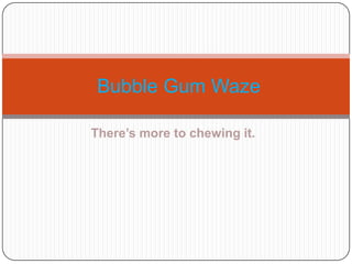 There’s more to chewing it.
Bubble Gum Waze
 