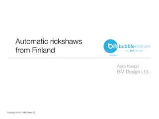 Automatic rickshaws
         from Finland

                                  Asko Kauppi
                                  BM Design Ltd.




Copyright 2010-13, BM Design Oy
 