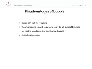 Tech&Socio-Cultural Group
PRESENTATION
TITLE
Livares Technologies Pvt Ltd
Disadvantages of bubble
➢ Bubble isn’t built for everything
➢ There’s a learning curve: If you want to enjoy the full power of Bubble.io,
you need to spend some time learning how to use it.
➢ Limited customisation
 