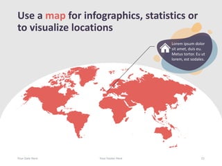 Use a map for infographics, statistics or
to visualize locations
Your Date Here Your Footer Here 21
Lorem ipsum dolor
sit amet, duis eu.
Metus tortor. Eu ut
lorem, est sodales.
 