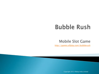 Mobile Slot Game
http://games.elfplay.com/bubblerush




        Copyright 2012 Elfplay India Limited
 