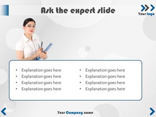 Ask the expert slide                           Your logo




•   Explanation goes here        •   Explanation goes here
•   Explanation goes here        •   Explanation goes here
•   Explanation goes here        •   Explanation goes here
•   Explanation goes here        •   Explanation goes here




                       Your Company name
 