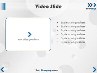 Video Slide                                  Your logo




                                 •   Explanation goes here
                                 •   Explanation goes here
                                 •   Explanation goes here
                                 •   Explanation goes here
Your video goes here             •   Explanation goes here
                                 •   Explanation goes here




                 Your Company name
 