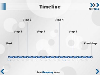 Timeline                                                              Your logo



                        Step 2                                    Step 4



            Step 1                        Step 3                                       Step 5



Start                                                                                                        Final step




 Jan 13   Feb   Mar   Apr   May   Jun   Jul   Aug   Sep   Oct   Nov   Dec   Jan 14   Feb   Mar   Apr   May    Jun    Jul




                                          Your Company name
 