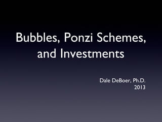 Bubbles, Ponzi Schemes,
and Investments
Dale DeBoer, Ph.D.
2013
 