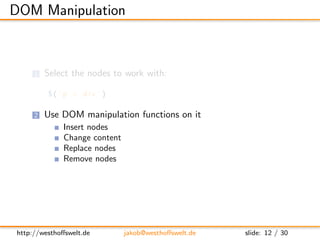 DOM Manipulation



     1   Select the nodes to work with:

         $( ’p > div ’ )

     2   Use DOM manipulation funct...