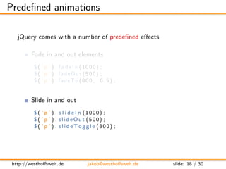 Predeﬁned animations

   jQuery comes with a number of predeﬁned eﬀects

         Fade in and out elements
          $ ( ’...