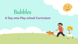 Bubbles
A Day wise Play school Curriculum
 